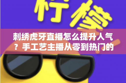 刺绣虎牙直播怎么提升人气？手工艺主播从零到热门的实战全攻略