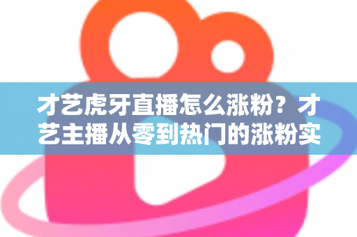 才艺虎牙直播怎么涨粉?才艺主播从零到热门的涨粉实战指南 才艺虎牙直播怎么涨粉?才艺主播从零到热门的涨粉实战指南
