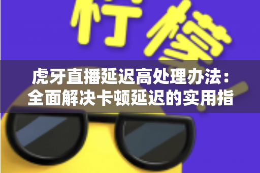 虎牙直播延迟高处理办法：全面解决卡顿延迟的实用指南