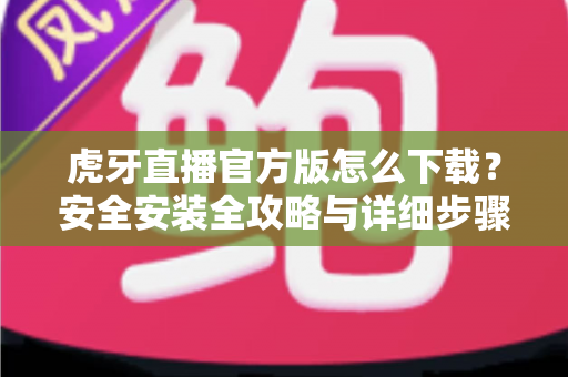 虎牙直播官方版怎么下载？安全安装全攻略与详细步骤解析，新手也能一键搞定