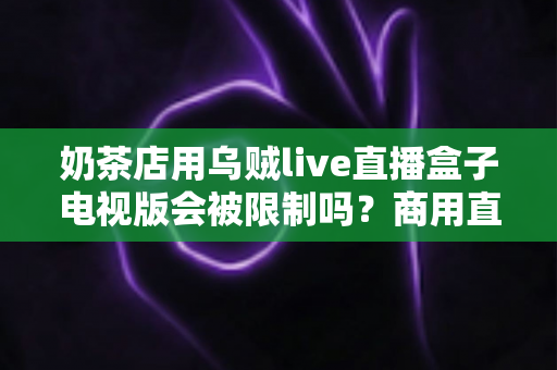 奶茶店用乌贼live直播盒子电视版会被限制吗？商用直播设备合规使用与风险规避全指南