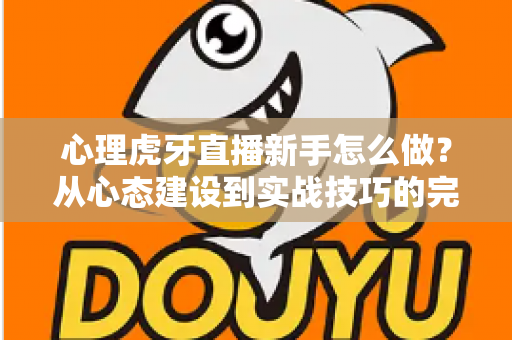 心理虎牙直播新手怎么做？从心态建设到实战技巧的完整指南助你快速成长为优秀主播