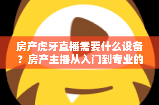 房产虎牙直播需要什么设备?房产主播从入门到专业的设备配置全攻略 房产虎牙直播需要什么设备?房产主播从入门到专业的设备配置全攻略