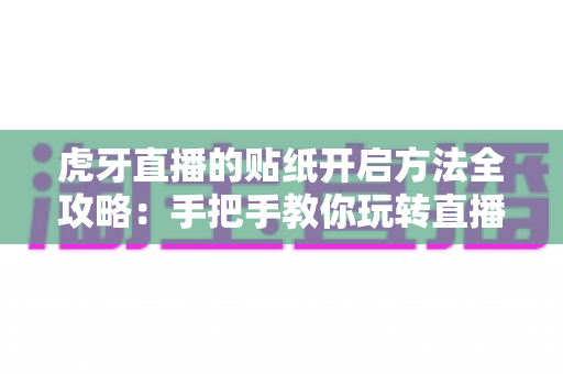 虎牙直播的贴纸开启方法全攻略:手把手教你玩转直播间趣味互动 虎牙直播的贴纸开启方法全攻略:手把手教你玩转直播间趣味互动