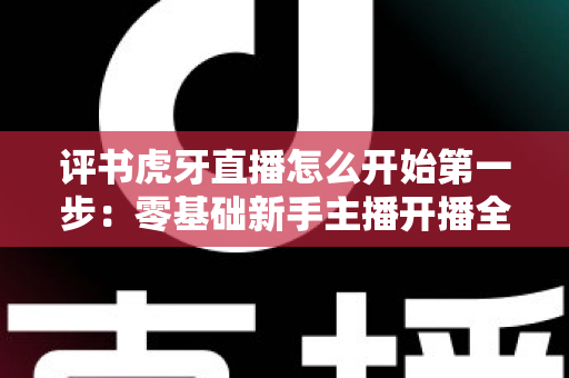 评书虎牙直播怎么开始第一步：零基础新手主播开播全流程指南