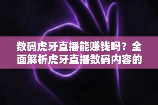 数码虎牙直播能赚钱吗？全面解析虎牙直播数码内容的变现途径与实战技巧