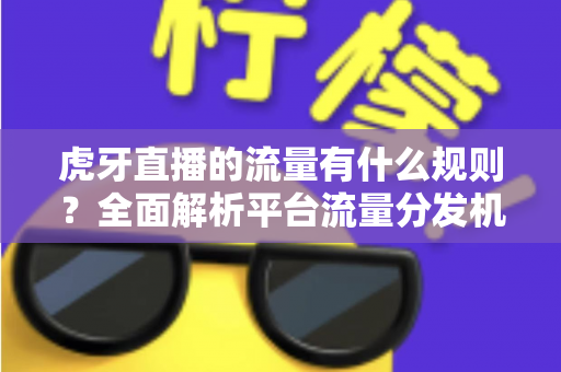 虎牙直播的流量有什么规则?全面解析平台流量分发机制与涨流量实战指南 虎牙直播的流量有什么规则?全面解析平台流量分发机制与涨流量实战指南