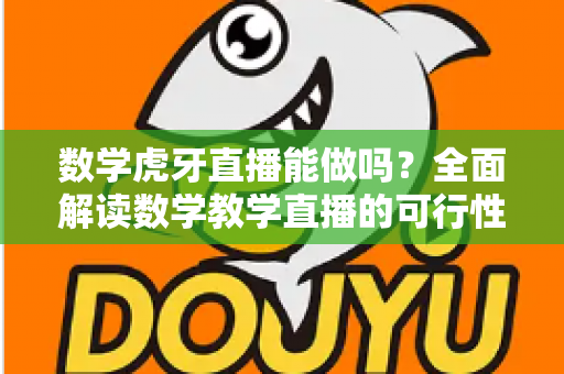 数学虎牙直播能做吗?全面解读数学教学直播的可行性、实操方法与变现前景 数学虎牙直播能做吗?全面解读数学教学直播的可行性、实操方法与变现前景