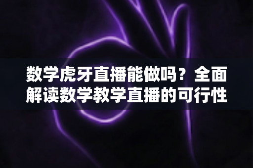 数学虎牙直播能做吗？全面解读数学教学直播的可行性、实操方法与变现前景