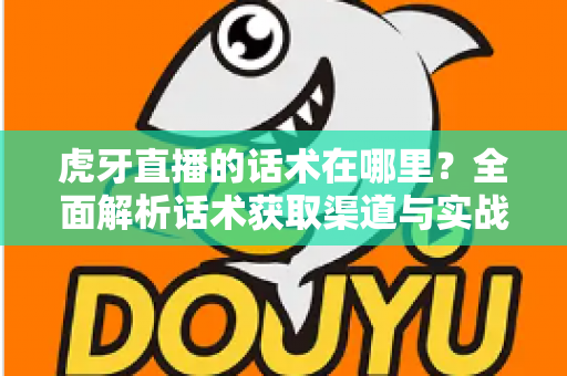 虎牙直播的话术在哪里？全面解析话术获取渠道与实战应用指南