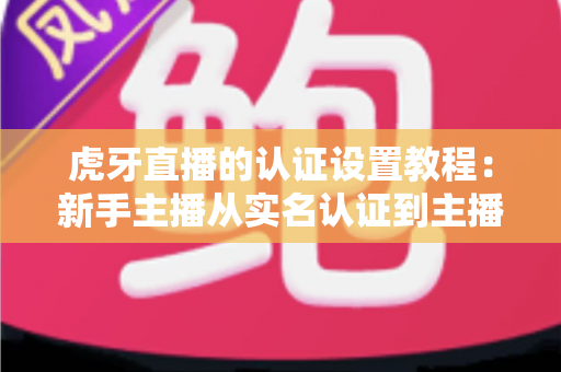 虎牙直播的认证设置教程:新手主播从实名认证到主播认证的全流程实操指南 虎牙直播的认证设置教程:新手主播从实名认证到主播认证的全流程实操指南
