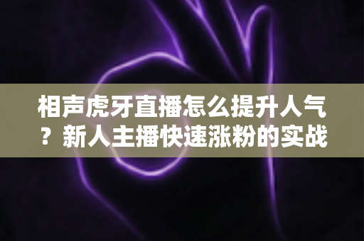 相声虎牙直播怎么提升人气?新人主播快速涨粉的实战全攻略 相声虎牙直播怎么提升人气?新人主播快速涨粉的实战全攻略