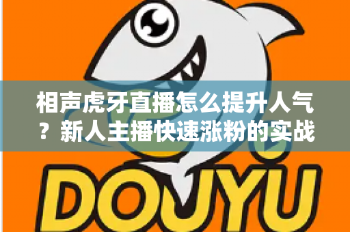 相声虎牙直播怎么提升人气?新人主播快速涨粉的实战全攻略 相声虎牙直播怎么提升人气?新人主播快速涨粉的实战全攻略