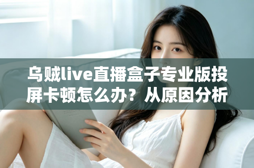 乌贼live直播盒子专业版投屏卡顿怎么办？从原因分析到彻底解决的完整优化指南