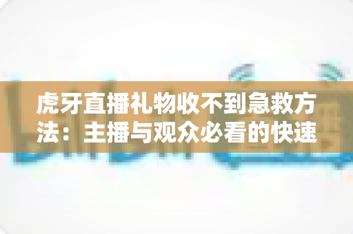 虎牙直播礼物收不到急救方法：主播与观众必看的快速排查与解决全攻略