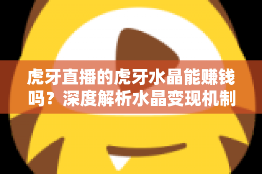 虎牙直播的虎牙水晶能赚钱吗?深度解析水晶变现机制与主播收益提升全攻略 虎牙直播的虎牙水晶能赚钱吗?深度解析水晶变现机制与主播收益提升全攻略