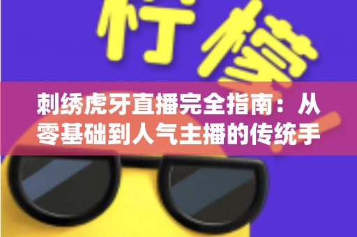 刺绣虎牙直播完全指南：从零基础到人气主播的传统手工艺直播教程