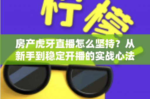 房产虎牙直播怎么坚持？从新手到稳定开播的实战心法与运营指南全解析