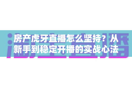 房产虎牙直播怎么坚持？从新手到稳定开播的实战心法与运营指南全解析