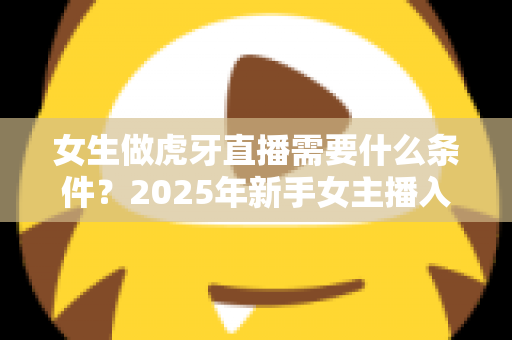 女生做虎牙直播需要什么条件?2025年新手女主播入门全指南 女生做虎牙直播需要什么条件?2025年新手女主播入门全指南