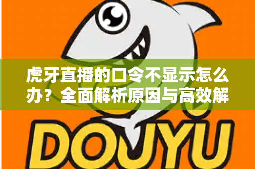 虎牙直播的口令不显示怎么办？全面解析原因与高效解决方法，轻松恢复直播互动体验