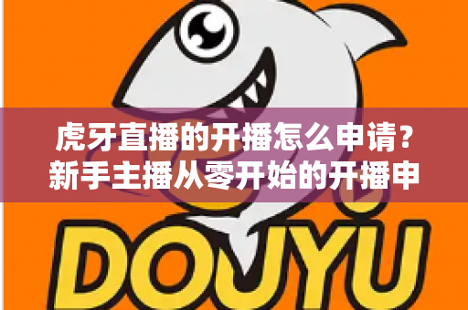 虎牙直播的开播怎么申请？新手主播从零开始的开播申请全流程实操指南