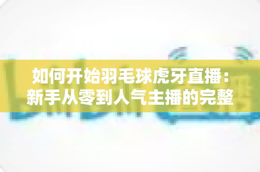如何开始羽毛球虎牙直播：新手从零到人气主播的完整实战指南