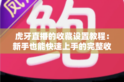 虎牙直播的收藏设置教程：新手也能快速上手的完整收藏指南，轻松管理你的心仪直播间
