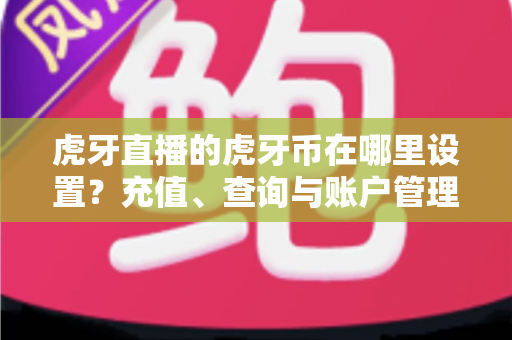 虎牙直播的虎牙币在哪里设置？充值、查询与账户管理一站式全攻略
