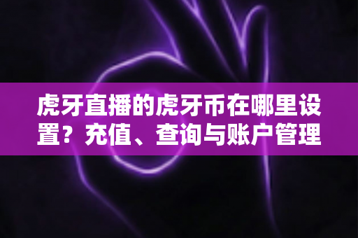 虎牙直播的虎牙币在哪里设置？充值、查询与账户管理一站式全攻略