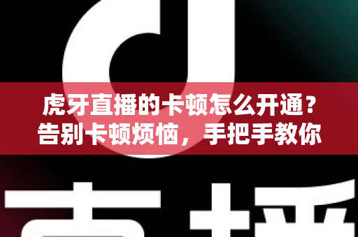 虎牙直播的卡顿怎么开通？告别卡顿烦恼，手把手教你开启丝滑流畅的直播观看体验