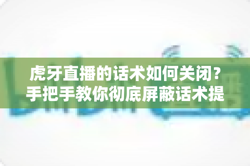 虎牙直播的话术如何关闭？手把手教你彻底屏蔽话术提示的完整教程