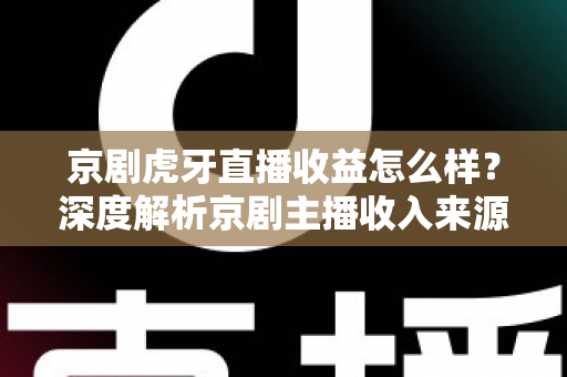 京剧虎牙直播收益怎么样?深度解析京剧主播收入来源、影响因素与变现前景 京剧虎牙直播收益怎么样?深度解析京剧主播收入来源、影响因素与变现前景