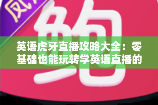 英语虎牙直播攻略大全:零基础也能玩转学英语直播的终极指南 英语虎牙直播攻略大全:零基础也能玩转学英语直播的终极指南