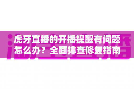 虎牙直播的开播提醒有问题怎么办?全面排查修复指南,助你第一时间不错过任何精彩开播 虎牙直播的开播提醒有问题怎么办?全面排查修复指南,助你第一时间不错过任何精彩开播