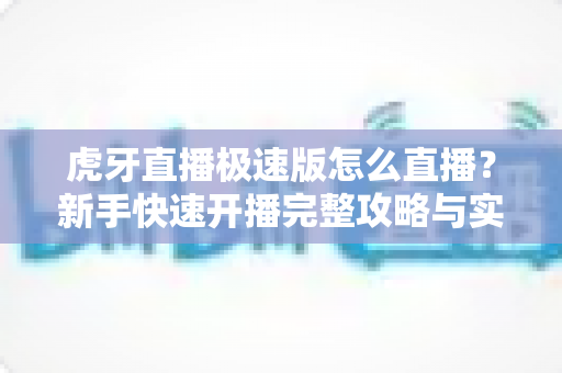 虎牙直播极速版怎么直播?新手快速开播完整攻略与实用技巧全解析 虎牙直播极速版怎么直播?新手快速开播完整攻略与实用技巧全解析