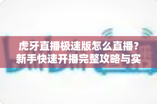 虎牙直播极速版怎么直播?新手快速开播完整攻略与实用技巧全解析 虎牙直播极速版怎么直播?新手快速开播完整攻略与实用技巧全解析