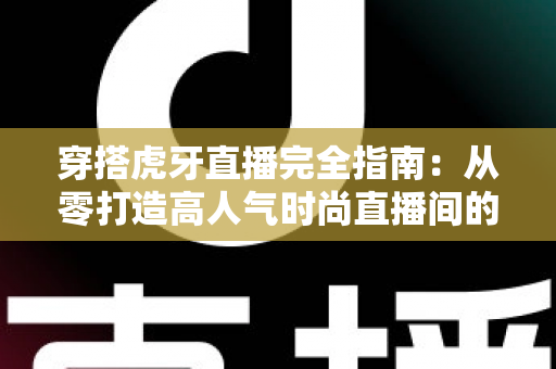 穿搭虎牙直播完全指南：从零打造高人气时尚直播间的实战秘籍