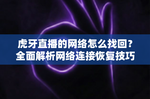 虎牙直播的网络怎么找回？全面解析网络连接恢复技巧与实用解决方案
