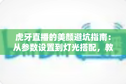 虎牙直播的美颜避坑指南:从参数设置到灯光搭配,教你调出自然高级感,告别翻车名场面 虎牙直播的美颜避坑指南:从参数设置到灯光搭配,教你调出自然高级感,告别翻车名场面