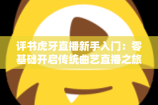 评书虎牙直播新手入门：零基础开启传统曲艺直播之旅的完整攻略