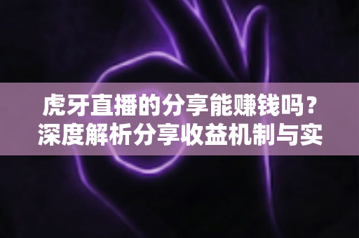 虎牙直播的分享能赚钱吗？深度解析分享收益机制与实操赚钱指南