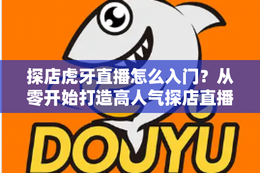 探店虎牙直播怎么入门？从零开始打造高人气探店直播间的完整攻略