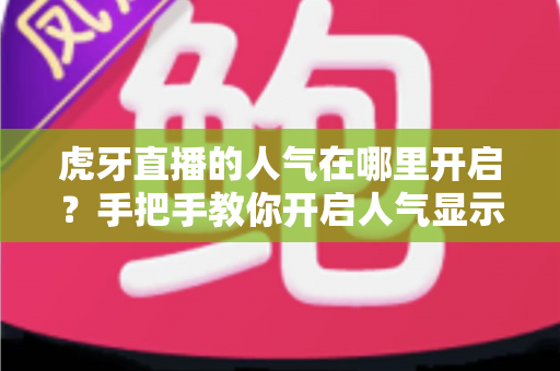 虎牙直播的人气在哪里开启?手把手教你开启人气显示并有效提升直播间热度 虎牙直播的人气在哪里开启?手把手教你开启人气显示并有效提升直播间热度