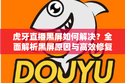 虎牙直播黑屏如何解决？全面解析黑屏原因与高效修复方法指南