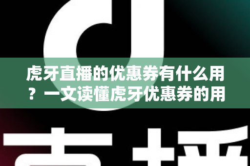虎牙直播的优惠券有什么用?一文读懂虎牙优惠券的用途、获取方式与使用技巧 虎牙直播的优惠券有什么用?一文读懂虎牙优惠券的用途、获取方式与使用技巧
