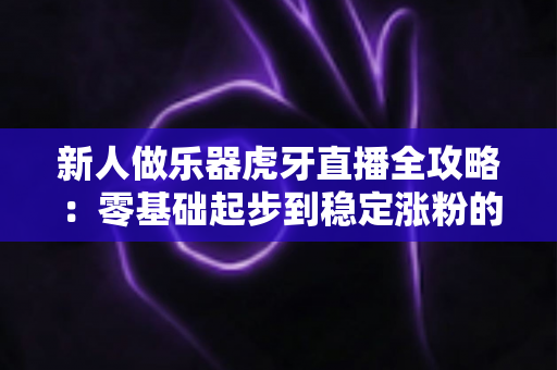 新人做乐器虎牙直播全攻略:零基础起步到稳定涨粉的实战指南 新人做乐器虎牙直播全攻略:零基础起步到稳定涨粉的实战指南