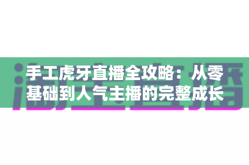 手工虎牙直播全攻略：从零基础到人气主播的完整成长指南