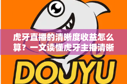 虎牙直播的清晰度收益怎么算？一文读懂虎牙主播清晰度收益的计算规则与提升技巧