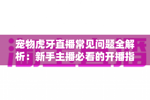 宠物虎牙直播常见问题全解析:新手主播必看的开播指南与避坑手册 宠物虎牙直播常见问题全解析:新手主播必看的开播指南与避坑手册